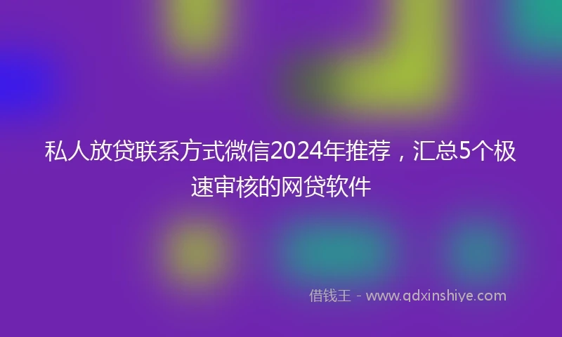 私人放贷联系方式微信2024年推荐，汇总5个极速审核的网贷软件