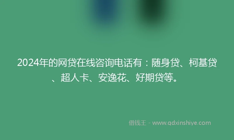 2024年的网贷在线咨询电话有：随身贷、柯基贷、超人卡、安逸花、好期贷等。