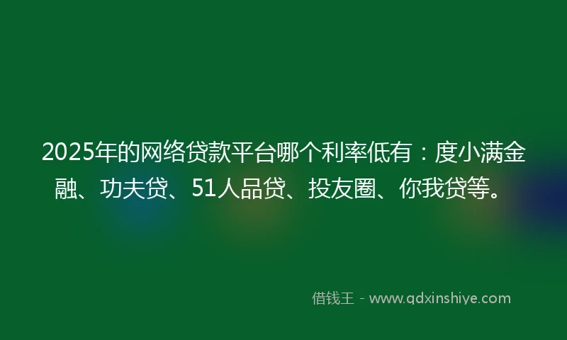 2025年的网络贷款平台哪个利率低有:度小满金融、功夫贷、51人品贷、投友圈、你我贷等。