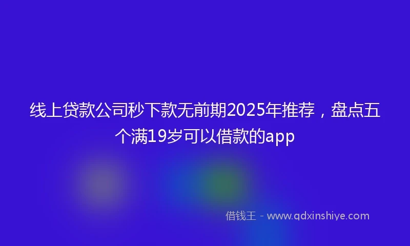 线上贷款公司秒下款无前期2025年推荐，盘点五个满19岁可以借款的app