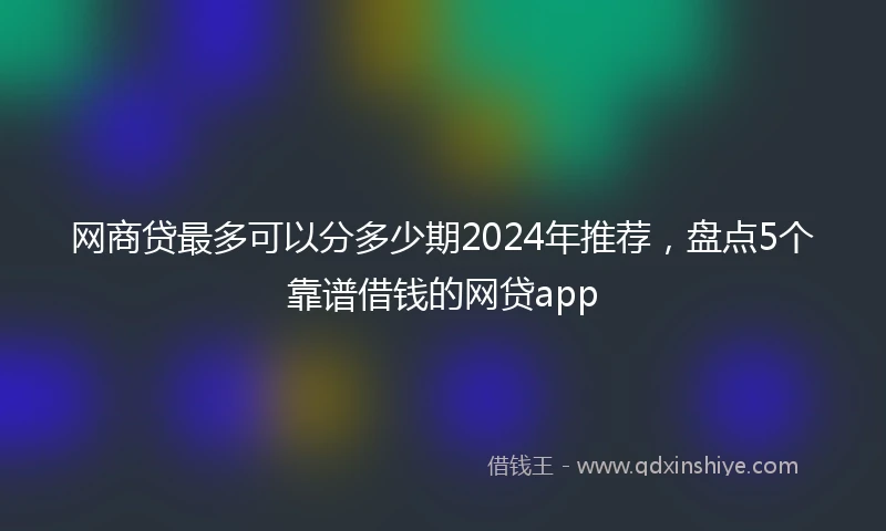 网商贷最多可以分多少期2024年推荐，盘点5个靠谱借钱的网贷app