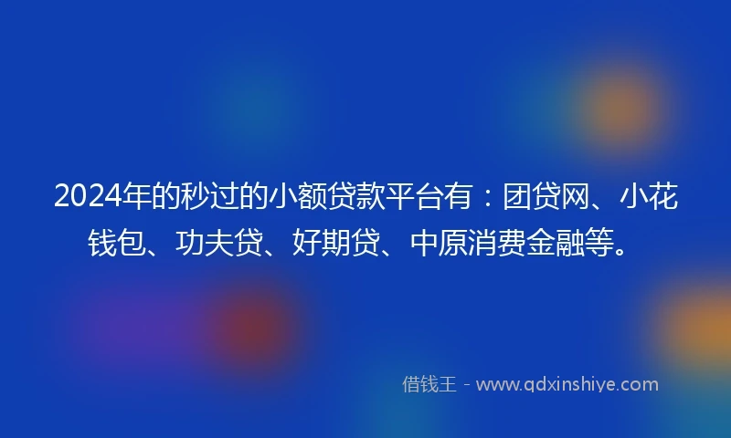 2024年的秒过的小额贷款平台有:团贷网、小花钱包、功夫贷、好期贷、中原消费金融等。