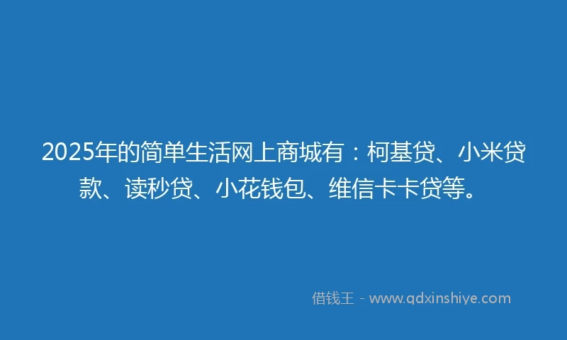2025年的简单生活网上商城有：柯基贷、小米贷款、读秒贷、小花钱包、维信卡卡贷等。