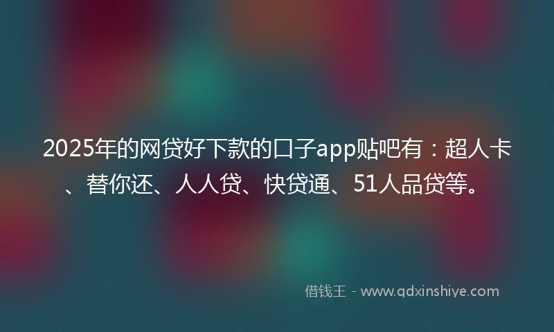 2025年的网贷好下款的口子app贴吧有：超人卡、替你还、人人贷、快贷通、51人品贷等。