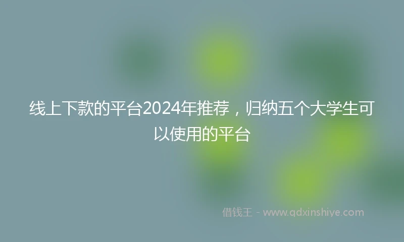 线上下款的平台2024年推荐，归纳五个大学生可以使用的平台