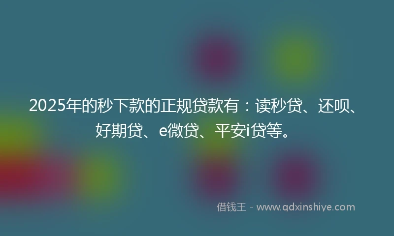 2025年的秒下款的正规贷款有：读秒贷、还呗、好期贷、e微贷、平安i贷等。