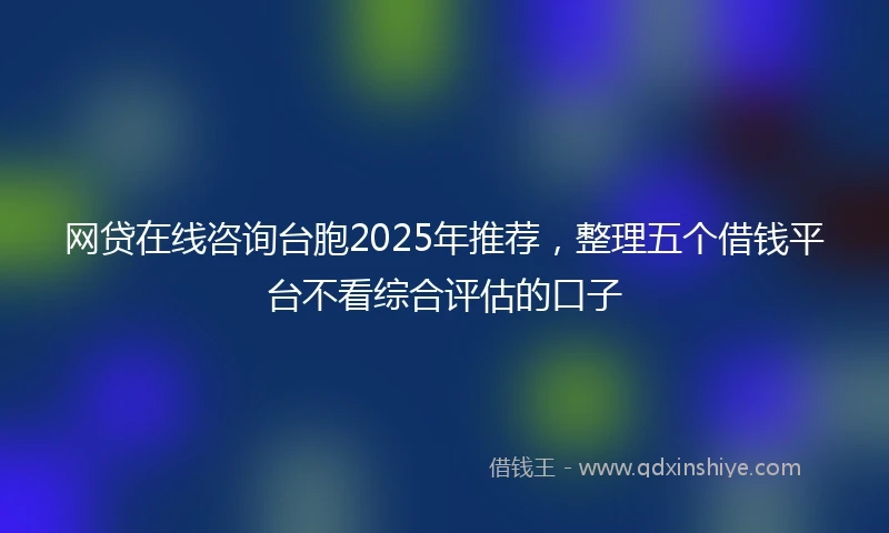 网贷在线咨询台胞2025年推荐，整理五个借钱平台不看综合评估的口子