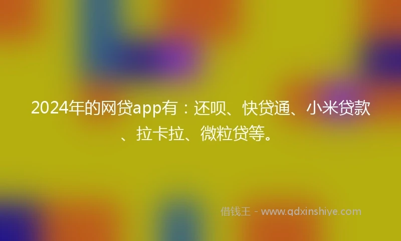 2024年的网贷app有：还呗、快贷通、小米贷款、拉卡拉、微粒贷等。