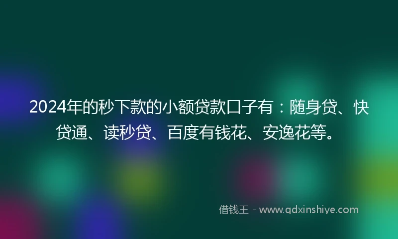 2024年的秒下款的小额贷款口子有:随身贷、快贷通、读秒贷、百度有钱花、安逸花等。