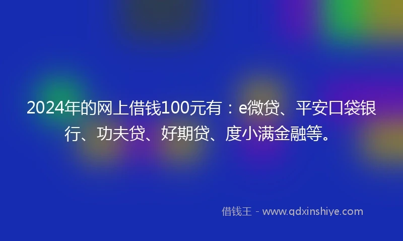 2024年的网上借钱100元有：e微贷、平安口袋银行、功夫贷、好期贷、度小满金融等。