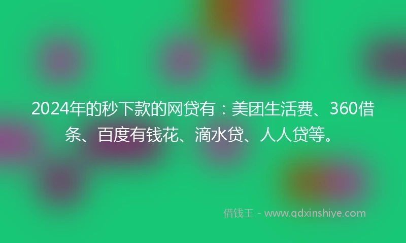 2024年的秒下款的网贷有：美团生活费、360借条、百度有钱花、滴水贷、人人贷等。