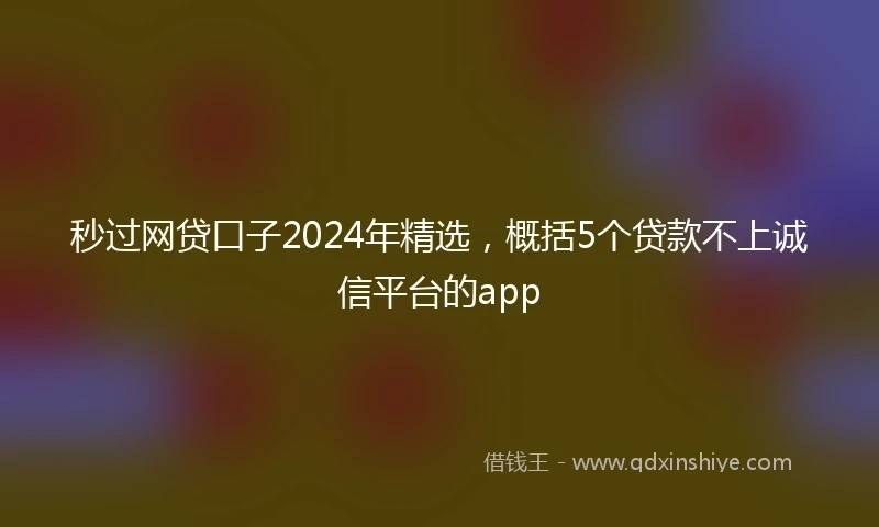 秒过网贷口子2024年精选，概括5个贷款不上诚信平台的app