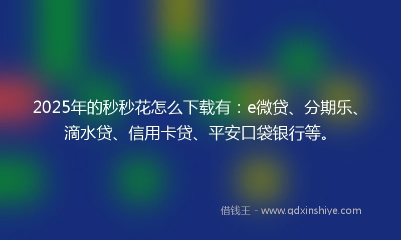 2025年的秒秒花怎么下载有：e微贷、分期乐、滴水贷、信用卡贷、平安口袋银行等。