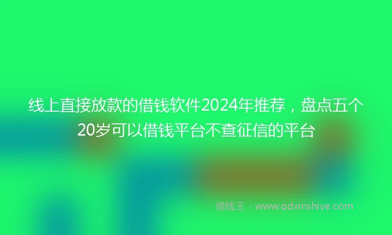线上直接放款的借钱软件2024年推荐，盘点五个20岁可以借钱平台不查征信的平台