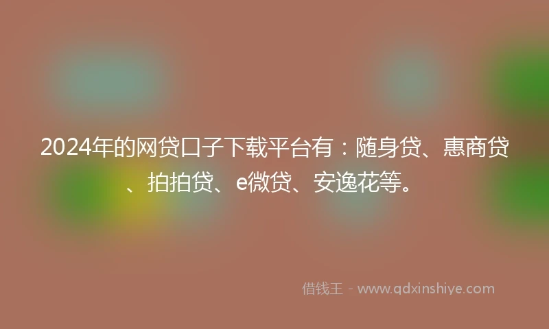 2024年的网贷口子下载平台有：随身贷、惠商贷、拍拍贷、e微贷、安逸花等。