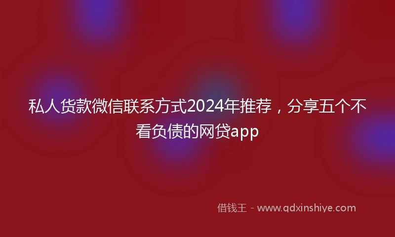 私人货款微信联系方式2024年推荐，分享五个不看负债的网贷app