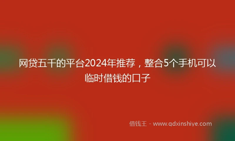 网贷五千的平台2024年推荐，整合5个手机可以临时借钱的口子