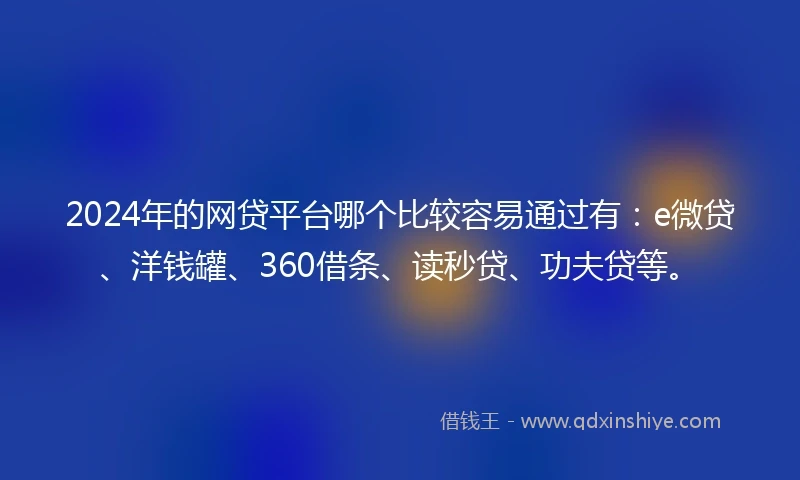 2024年的网贷平台哪个比较容易通过有：e微贷、洋钱罐、360借条、读秒贷、功夫贷等。