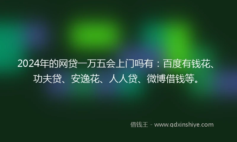 2024年的网贷一万五会上门吗有：百度有钱花、功夫贷、安逸花、人人贷、微博借钱等。