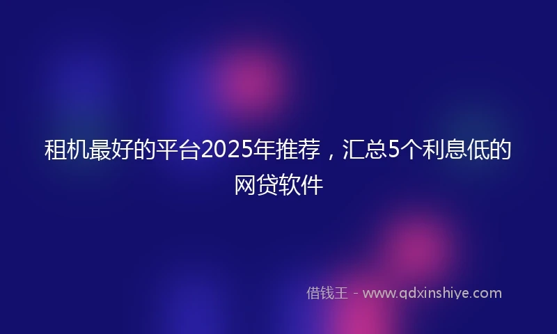 租机最好的平台2025年推荐，汇总5个利息低的网贷软件