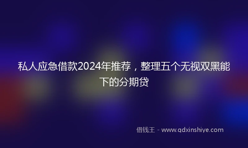 私人应急借款2024年推荐，整理五个无视双黑能下的分期贷