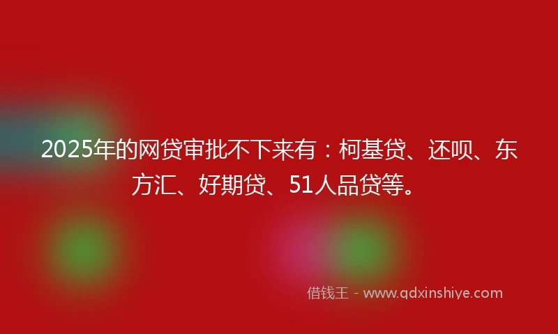 2025年的网贷审批不下来有：柯基贷、还呗、东方汇、好期贷、51人品贷等。