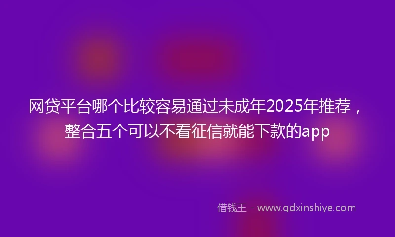 网贷平台哪个比较容易通过未成年2025年推荐，整合五个可以不看征信就能下款的app