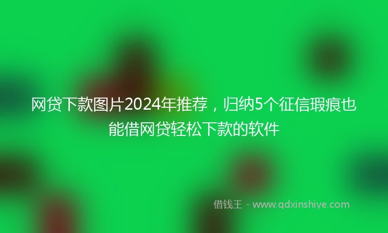 网贷下款图片2024年推荐，归纳5个征信瑕疵也能借网贷轻松下款的软件