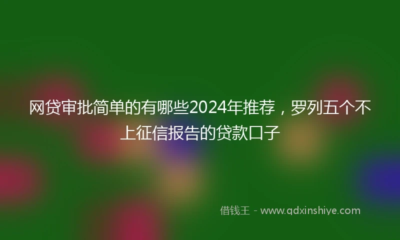 网贷审批简单的有哪些2024年推荐，罗列五个不上征信报告的贷款口子