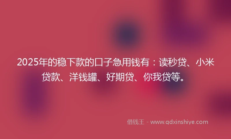 2025年的稳下款的口子急用钱有：读秒贷、小米贷款、洋钱罐、好期贷、你我贷等。