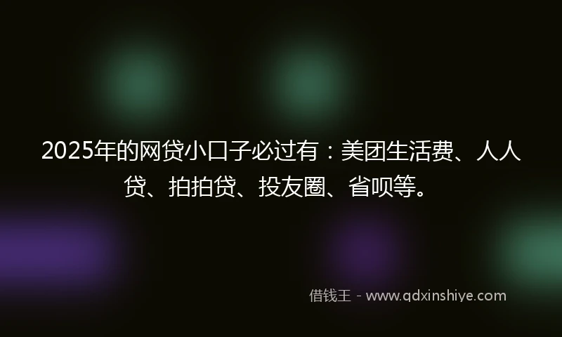2025年的网贷小口子必过有：美团生活费、人人贷、拍拍贷、投友圈、省呗等。