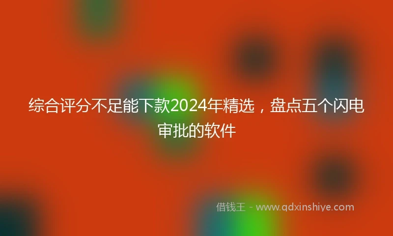 综合评分不足能下款2024年精选，盘点五个闪电审批的软件