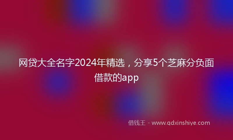网贷大全名字2024年精选，分享5个芝麻分负面借款的app