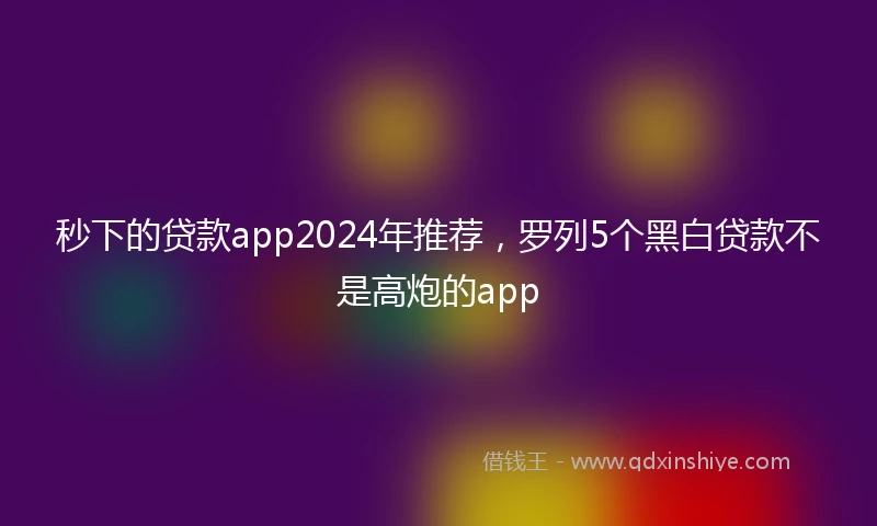 秒下的贷款app2024年推荐，罗列5个黑白贷款不是高炮的app