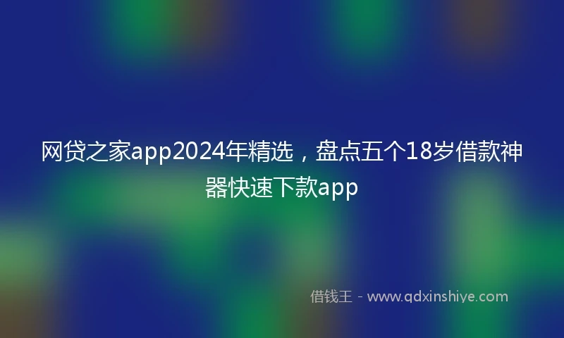 网贷之家app2024年精选，盘点五个18岁借款神器快速下款app
