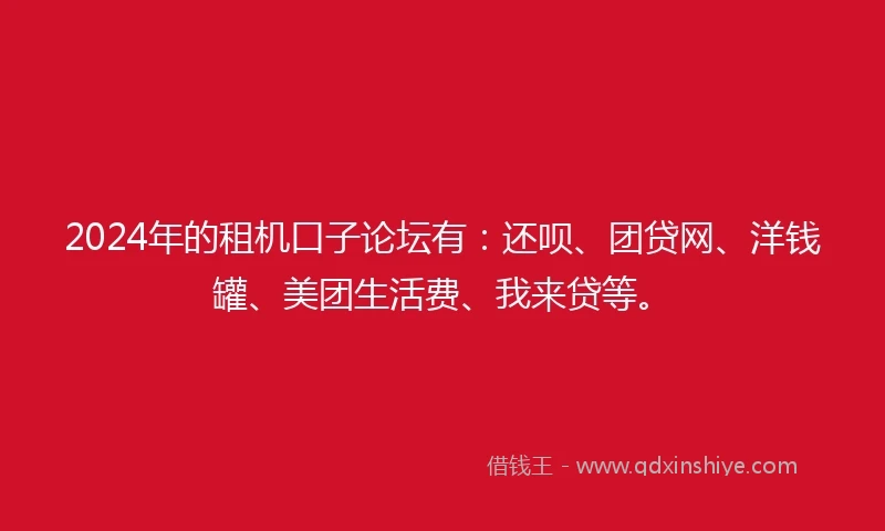 2024年的租机口子论坛有：还呗、团贷网、洋钱罐、美团生活费、我来贷等。