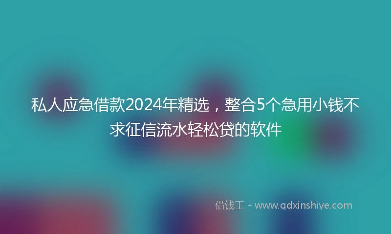 私人应急借款2024年精选，整合5个急用小钱不求征信流水轻松贷的软件