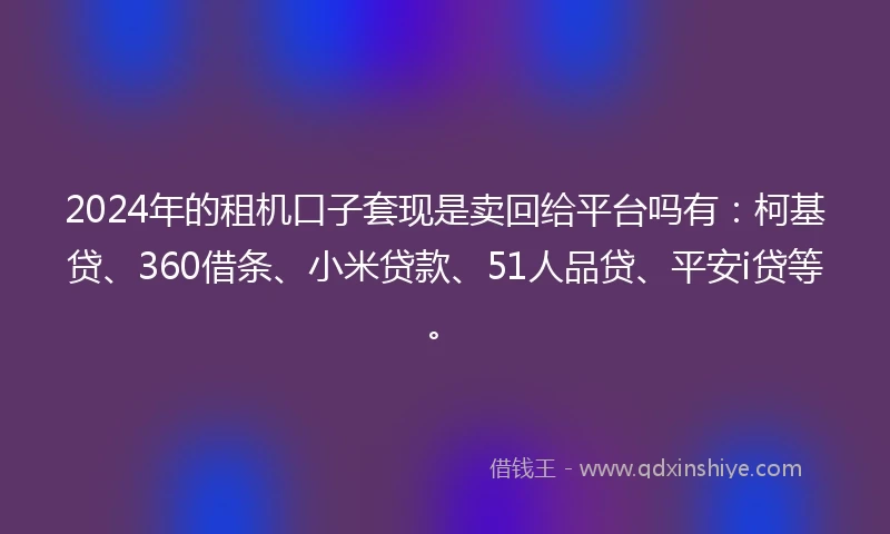 2024年的租机口子套现是卖回给平台吗有：柯基贷、360借条、小米贷款、51人品贷、平安i贷等。