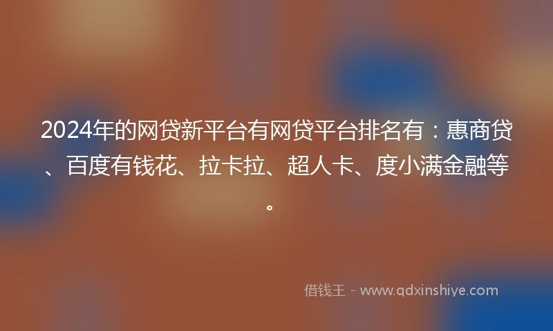 2024年的网贷新平台有网贷平台排名有：惠商贷、百度有钱花、拉卡拉、超人卡、度小满金融等。