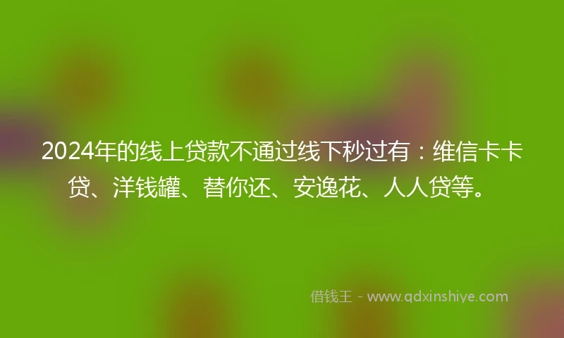 2024年的线上贷款不通过线下秒过有：维信卡卡贷、洋钱罐、替你还、安逸花、人人贷等。