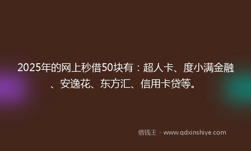 2025年的网上秒借50块有：超人卡、度小满金融、安逸花、东方汇、信用卡贷等。
