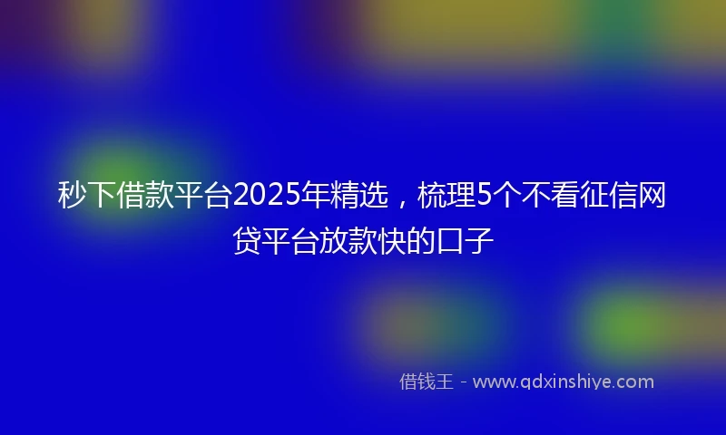 秒下借款平台2025年精选，梳理5个不看征信网贷平台放款快的口子