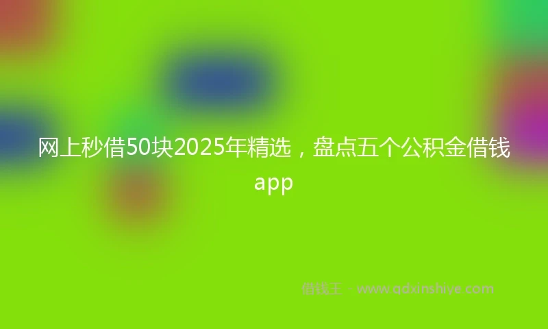 网上秒借50块2025年精选，盘点五个公积金借钱app