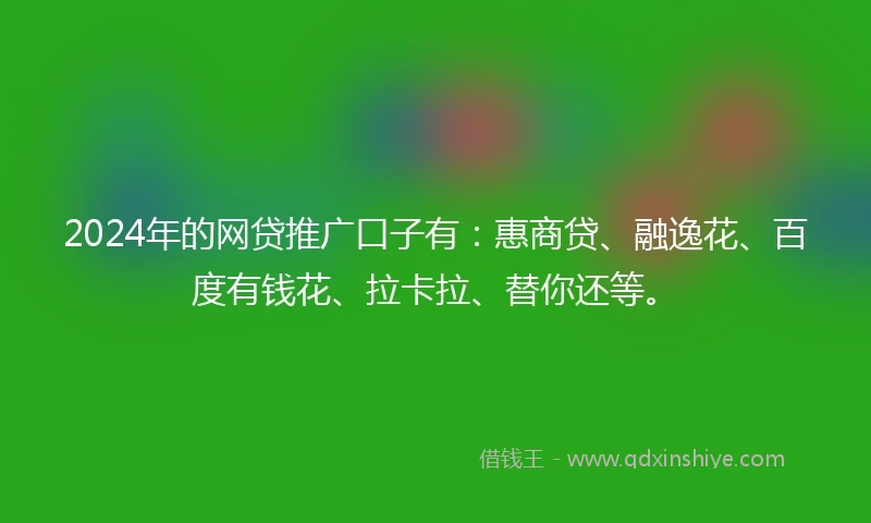 2024年的网贷推广口子有：惠商贷、融逸花、百度有钱花、拉卡拉、替你还等。