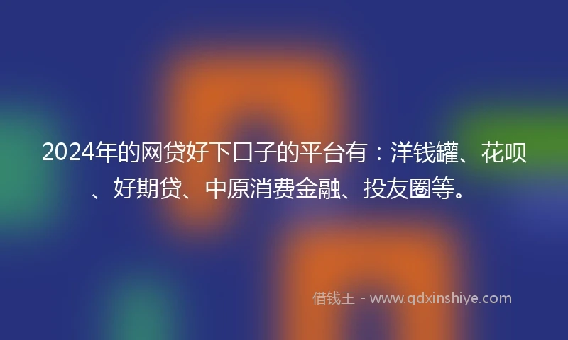 2024年的网贷好下口子的平台有：洋钱罐、花呗、好期贷、中原消费金融、投友圈等。