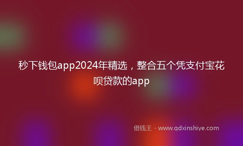秒下钱包app2024年精选，整合五个凭支付宝花呗贷款的app