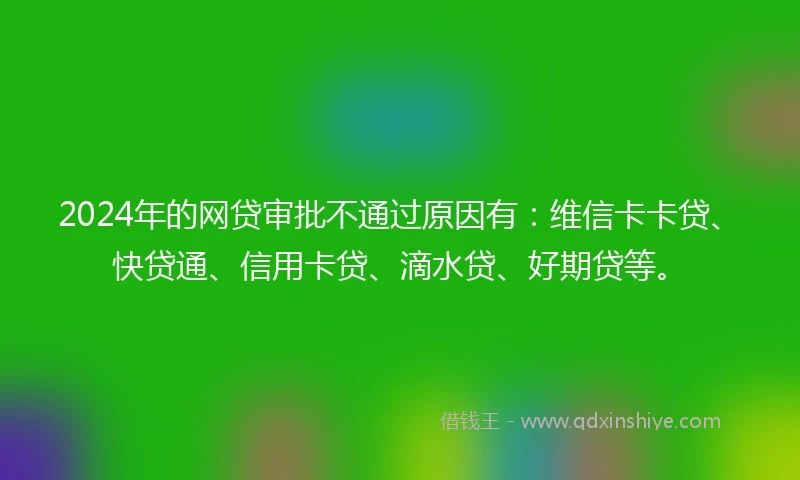 2024年的网贷审批不通过原因有：维信卡卡贷、快贷通、信用卡贷、滴水贷、好期贷等。