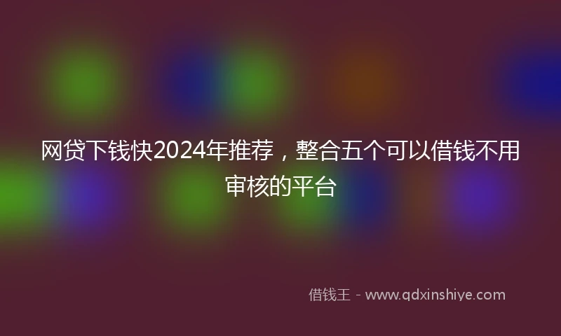 网贷下钱快2024年推荐,整合五个可以借钱不用审核的平台