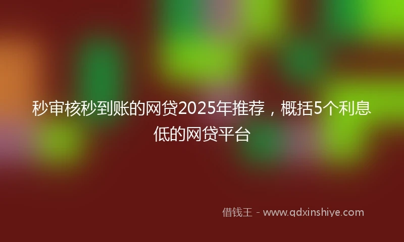 秒审核秒到账的网贷2025年推荐，概括5个利息低的网贷平台