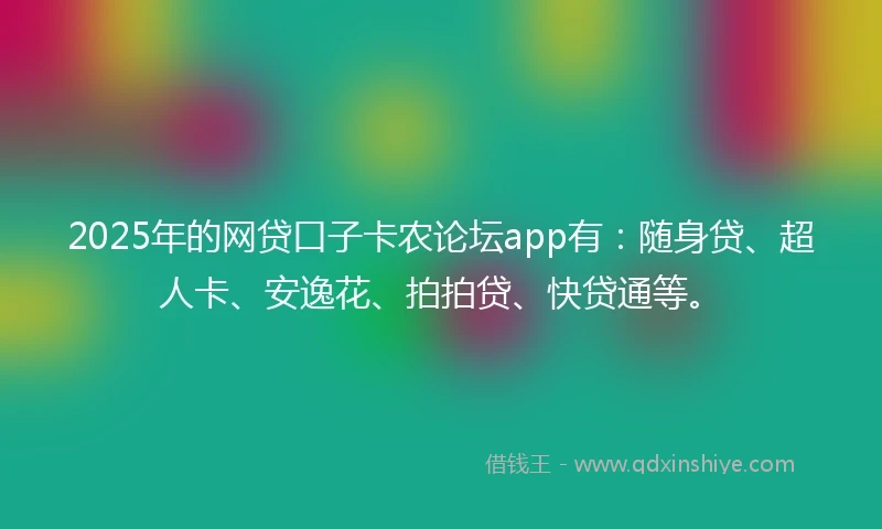 2025年的网贷口子卡农论坛app有：随身贷、超人卡、安逸花、拍拍贷、快贷通等。